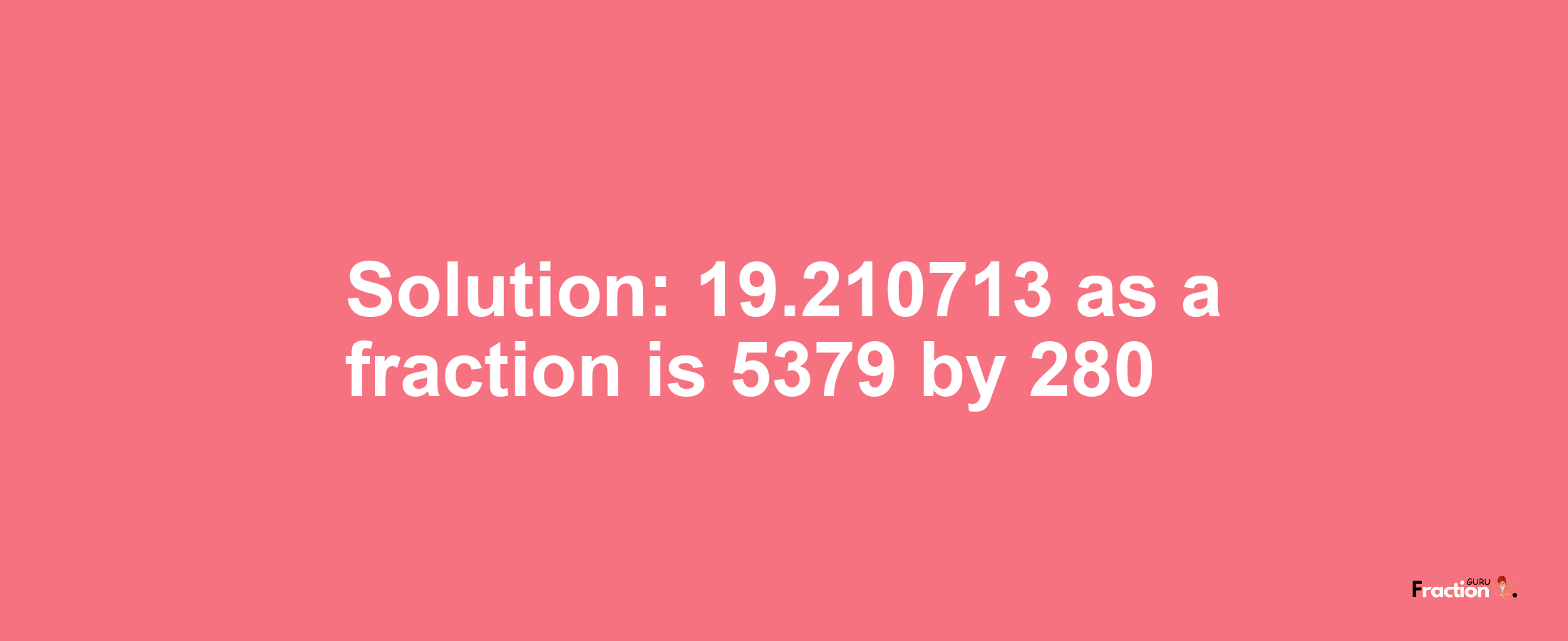 Solution:19.210713 as a fraction is 5379/280